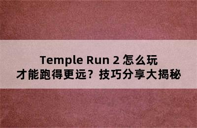 Temple Run 2 怎么玩才能跑得更远？技巧分享大揭秘